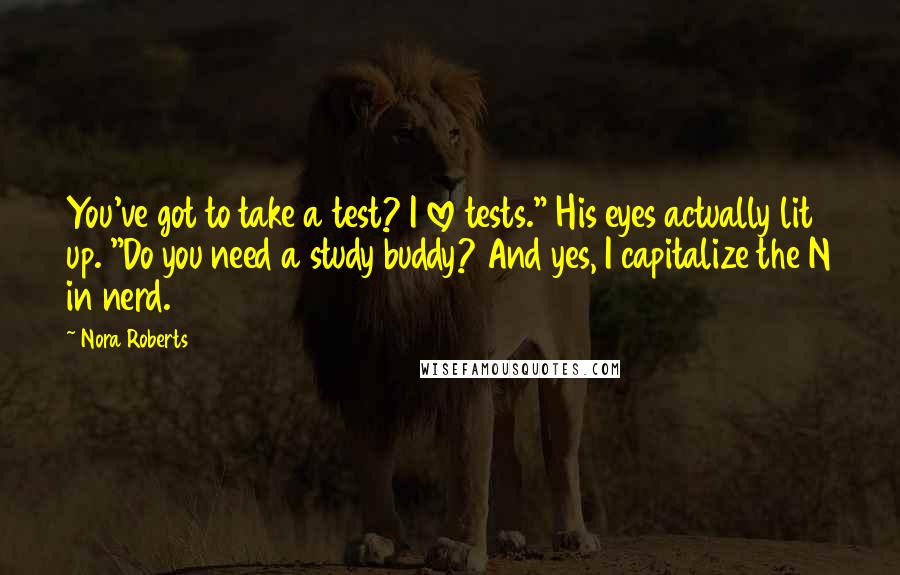 Nora Roberts Quotes: You've got to take a test? I love tests." His eyes actually lit up. "Do you need a study buddy? And yes, I capitalize the N in nerd.