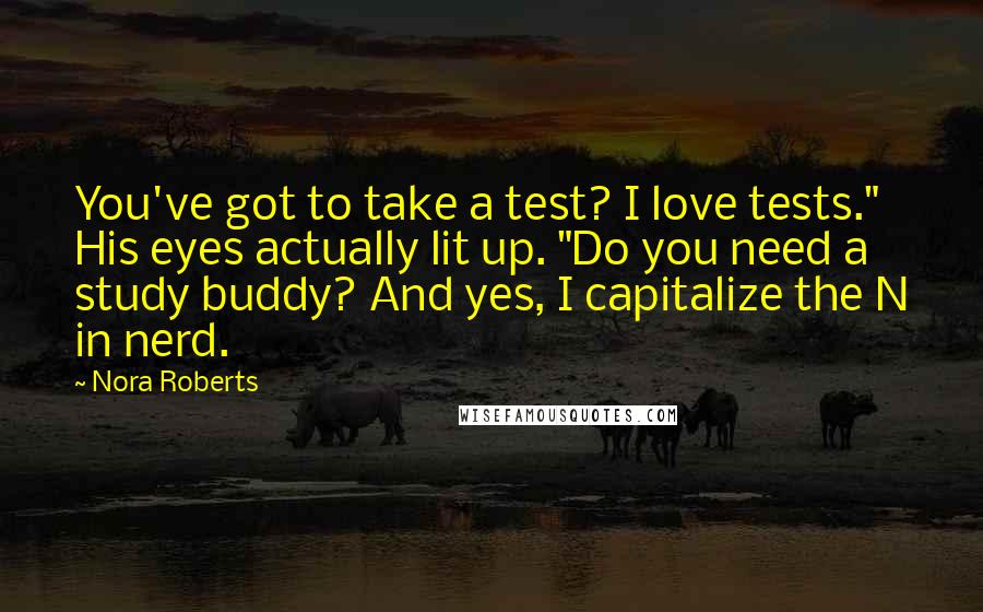 Nora Roberts Quotes: You've got to take a test? I love tests." His eyes actually lit up. "Do you need a study buddy? And yes, I capitalize the N in nerd.