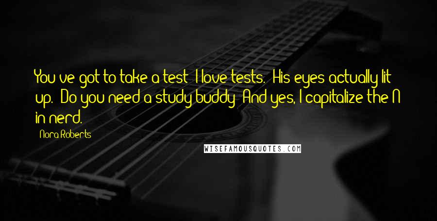 Nora Roberts Quotes: You've got to take a test? I love tests." His eyes actually lit up. "Do you need a study buddy? And yes, I capitalize the N in nerd.