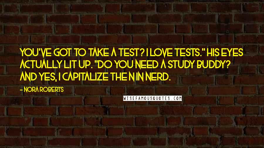 Nora Roberts Quotes: You've got to take a test? I love tests." His eyes actually lit up. "Do you need a study buddy? And yes, I capitalize the N in nerd.