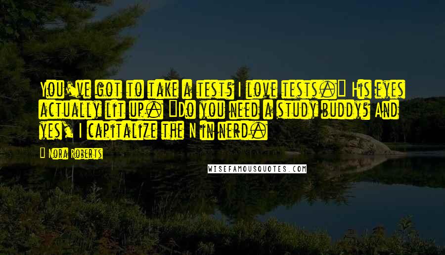 Nora Roberts Quotes: You've got to take a test? I love tests." His eyes actually lit up. "Do you need a study buddy? And yes, I capitalize the N in nerd.