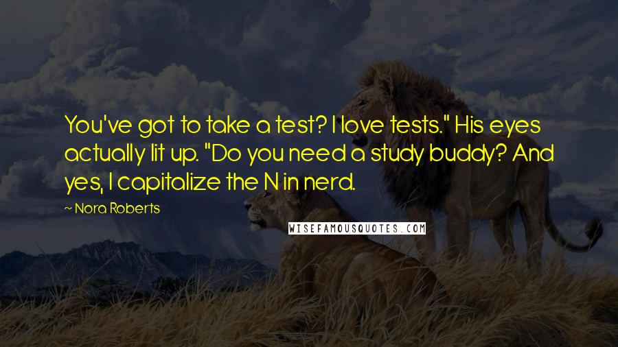 Nora Roberts Quotes: You've got to take a test? I love tests." His eyes actually lit up. "Do you need a study buddy? And yes, I capitalize the N in nerd.