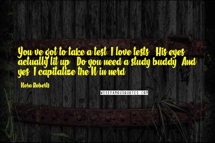 Nora Roberts Quotes: You've got to take a test? I love tests." His eyes actually lit up. "Do you need a study buddy? And yes, I capitalize the N in nerd.