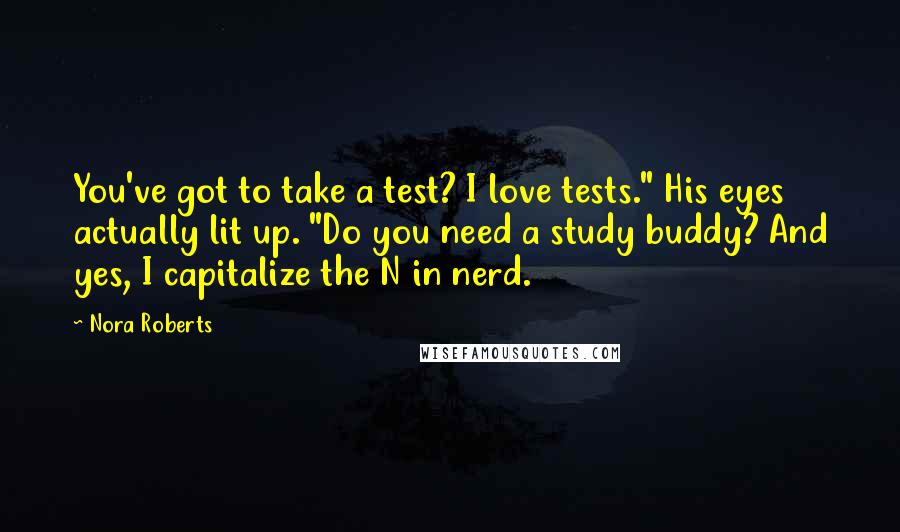 Nora Roberts Quotes: You've got to take a test? I love tests." His eyes actually lit up. "Do you need a study buddy? And yes, I capitalize the N in nerd.