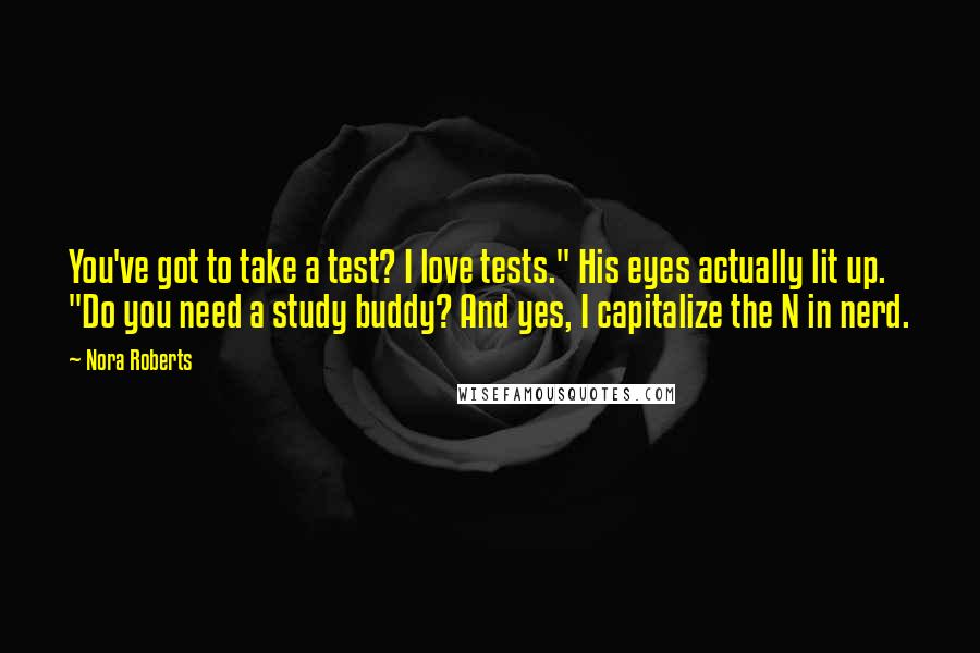 Nora Roberts Quotes: You've got to take a test? I love tests." His eyes actually lit up. "Do you need a study buddy? And yes, I capitalize the N in nerd.