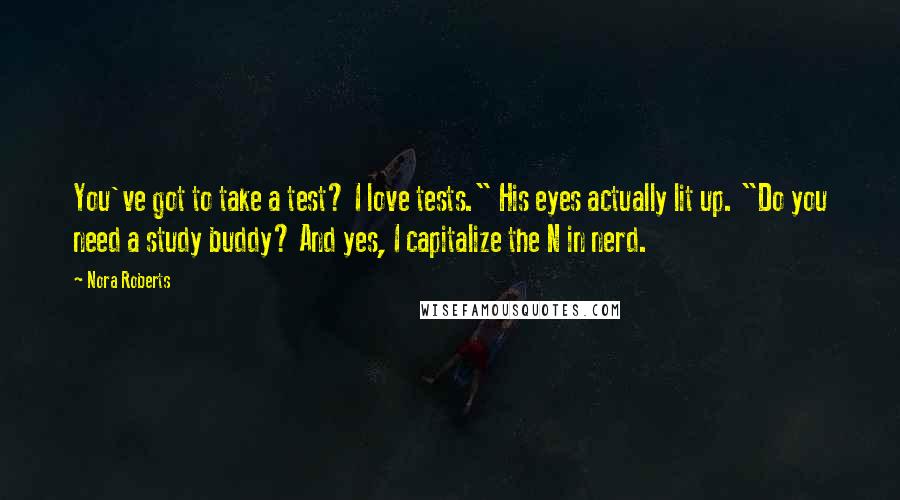 Nora Roberts Quotes: You've got to take a test? I love tests." His eyes actually lit up. "Do you need a study buddy? And yes, I capitalize the N in nerd.