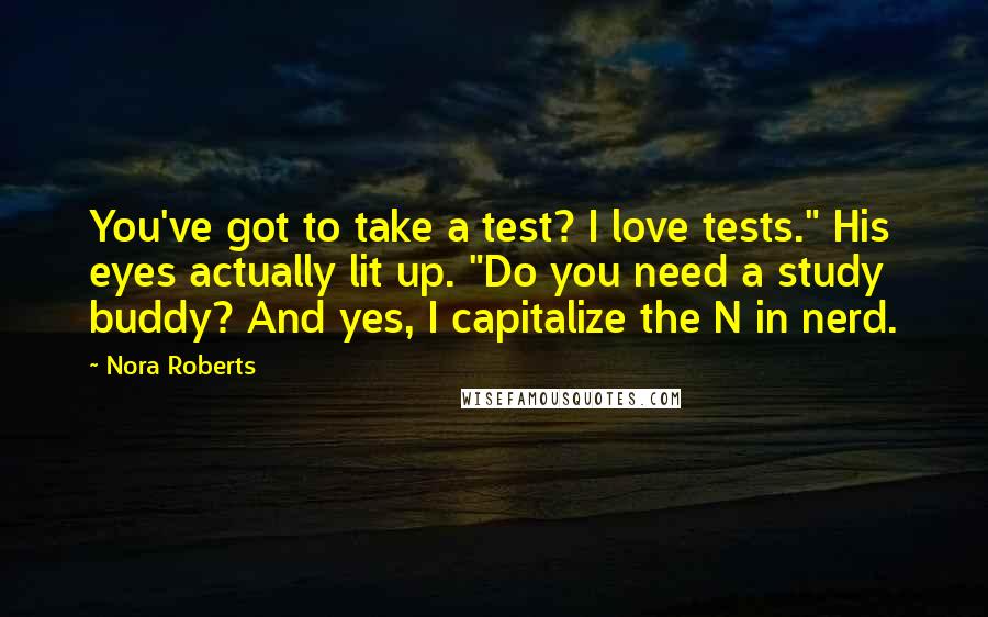 Nora Roberts Quotes: You've got to take a test? I love tests." His eyes actually lit up. "Do you need a study buddy? And yes, I capitalize the N in nerd.