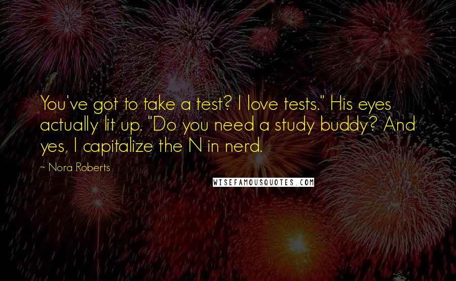 Nora Roberts Quotes: You've got to take a test? I love tests." His eyes actually lit up. "Do you need a study buddy? And yes, I capitalize the N in nerd.