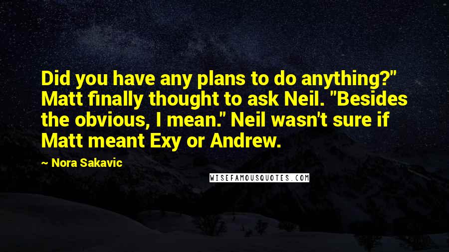 Nora Sakavic Quotes: Did you have any plans to do anything?" Matt finally thought to ask Neil. "Besides the obvious, I mean." Neil wasn't sure if Matt meant Exy or Andrew.