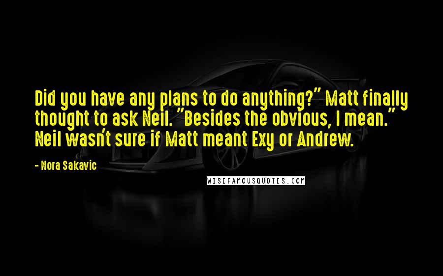 Nora Sakavic Quotes: Did you have any plans to do anything?" Matt finally thought to ask Neil. "Besides the obvious, I mean." Neil wasn't sure if Matt meant Exy or Andrew.