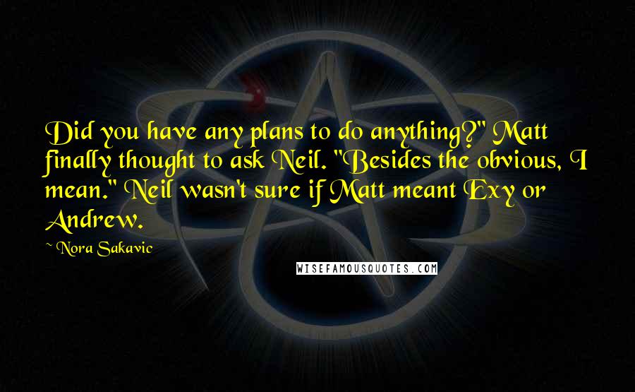 Nora Sakavic Quotes: Did you have any plans to do anything?" Matt finally thought to ask Neil. "Besides the obvious, I mean." Neil wasn't sure if Matt meant Exy or Andrew.