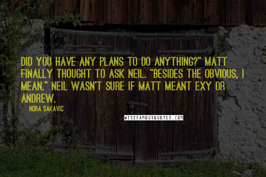 Nora Sakavic Quotes: Did you have any plans to do anything?" Matt finally thought to ask Neil. "Besides the obvious, I mean." Neil wasn't sure if Matt meant Exy or Andrew.