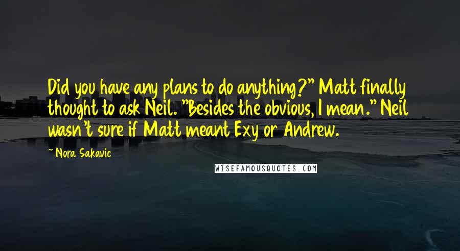 Nora Sakavic Quotes: Did you have any plans to do anything?" Matt finally thought to ask Neil. "Besides the obvious, I mean." Neil wasn't sure if Matt meant Exy or Andrew.