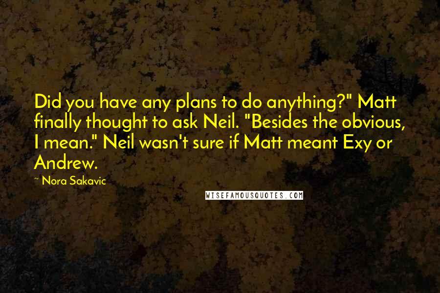 Nora Sakavic Quotes: Did you have any plans to do anything?" Matt finally thought to ask Neil. "Besides the obvious, I mean." Neil wasn't sure if Matt meant Exy or Andrew.