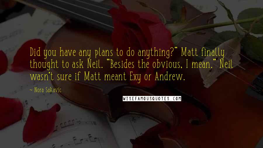 Nora Sakavic Quotes: Did you have any plans to do anything?" Matt finally thought to ask Neil. "Besides the obvious, I mean." Neil wasn't sure if Matt meant Exy or Andrew.