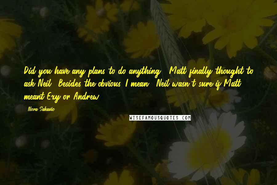 Nora Sakavic Quotes: Did you have any plans to do anything?" Matt finally thought to ask Neil. "Besides the obvious, I mean." Neil wasn't sure if Matt meant Exy or Andrew.