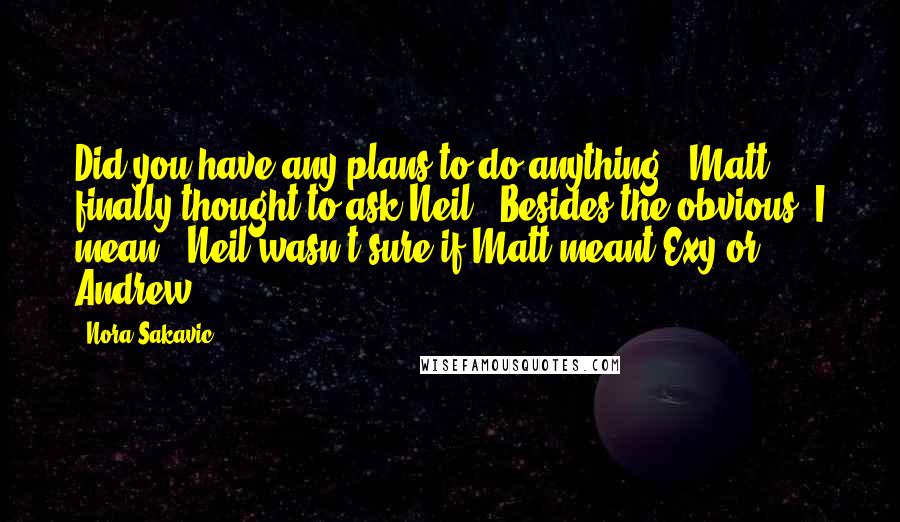 Nora Sakavic Quotes: Did you have any plans to do anything?" Matt finally thought to ask Neil. "Besides the obvious, I mean." Neil wasn't sure if Matt meant Exy or Andrew.