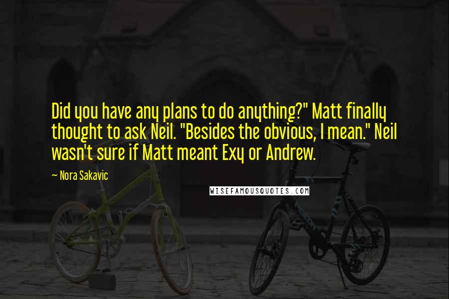 Nora Sakavic Quotes: Did you have any plans to do anything?" Matt finally thought to ask Neil. "Besides the obvious, I mean." Neil wasn't sure if Matt meant Exy or Andrew.