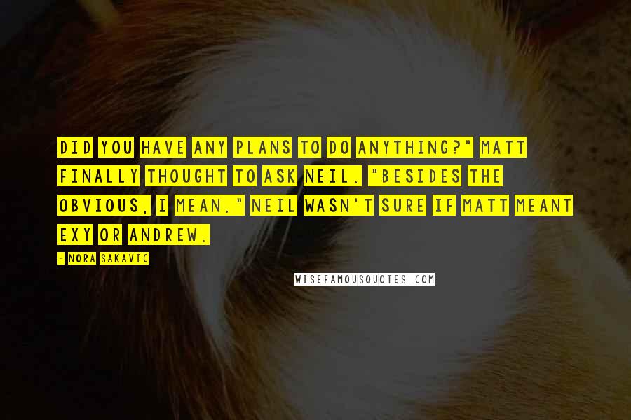 Nora Sakavic Quotes: Did you have any plans to do anything?" Matt finally thought to ask Neil. "Besides the obvious, I mean." Neil wasn't sure if Matt meant Exy or Andrew.