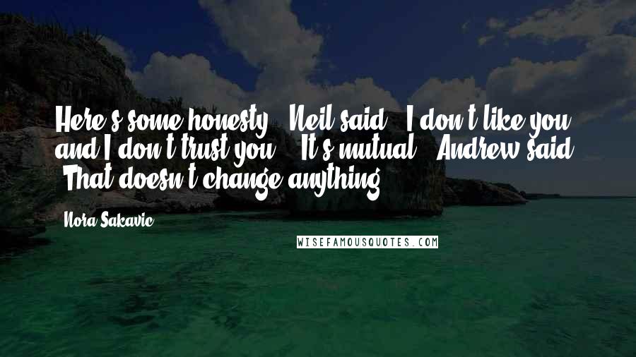 Nora Sakavic Quotes: Here's some honesty," Neil said. "I don't like you, and I don't trust you." "It's mutual," Andrew said. "That doesn't change anything.