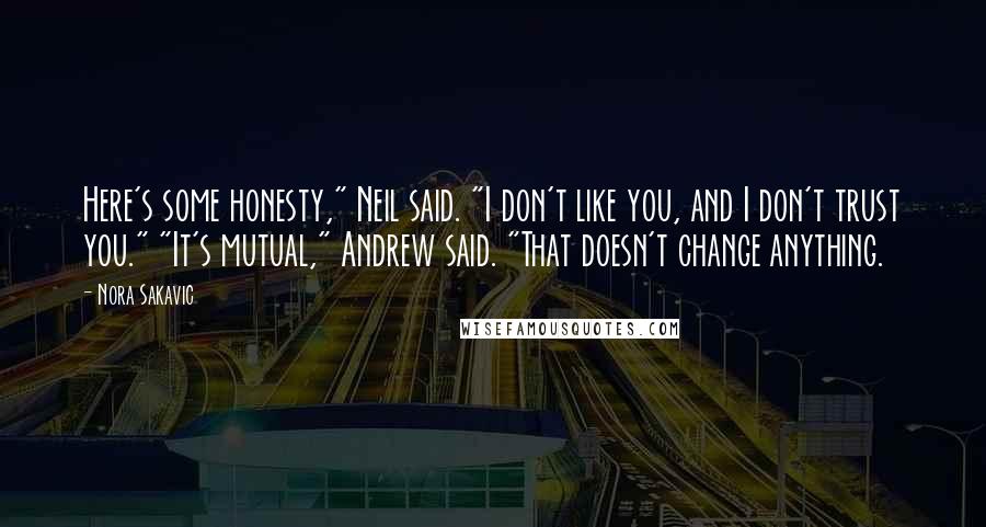 Nora Sakavic Quotes: Here's some honesty," Neil said. "I don't like you, and I don't trust you." "It's mutual," Andrew said. "That doesn't change anything.