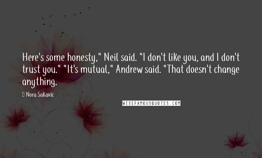 Nora Sakavic Quotes: Here's some honesty," Neil said. "I don't like you, and I don't trust you." "It's mutual," Andrew said. "That doesn't change anything.