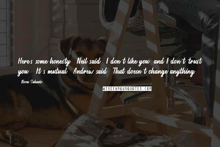 Nora Sakavic Quotes: Here's some honesty," Neil said. "I don't like you, and I don't trust you." "It's mutual," Andrew said. "That doesn't change anything.