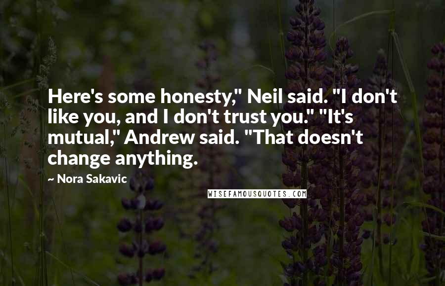 Nora Sakavic Quotes: Here's some honesty," Neil said. "I don't like you, and I don't trust you." "It's mutual," Andrew said. "That doesn't change anything.