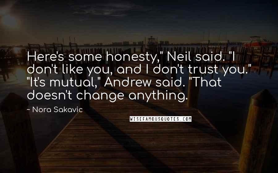 Nora Sakavic Quotes: Here's some honesty," Neil said. "I don't like you, and I don't trust you." "It's mutual," Andrew said. "That doesn't change anything.