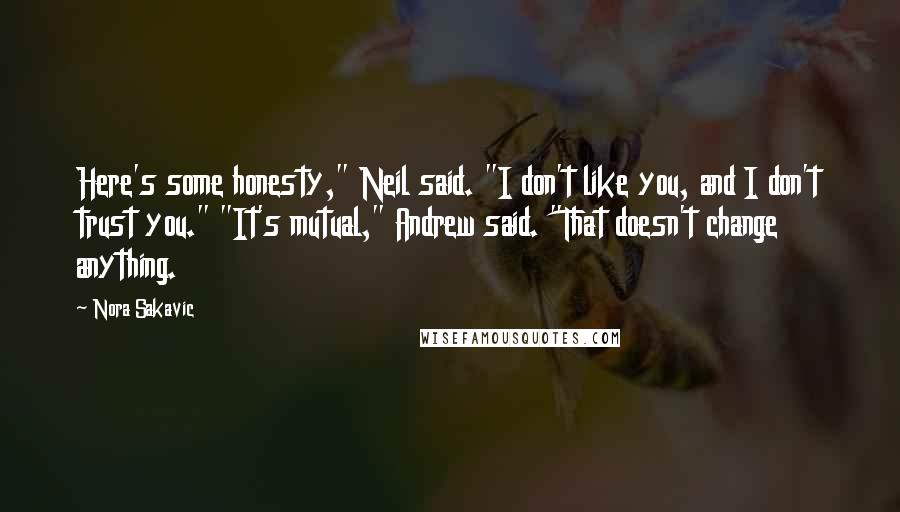 Nora Sakavic Quotes: Here's some honesty," Neil said. "I don't like you, and I don't trust you." "It's mutual," Andrew said. "That doesn't change anything.