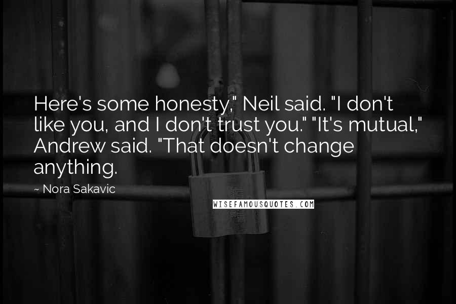 Nora Sakavic Quotes: Here's some honesty," Neil said. "I don't like you, and I don't trust you." "It's mutual," Andrew said. "That doesn't change anything.