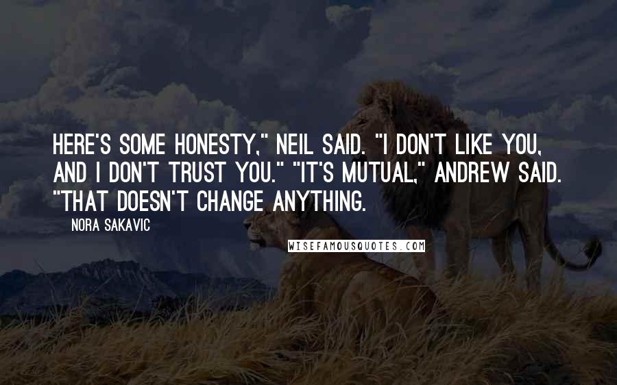 Nora Sakavic Quotes: Here's some honesty," Neil said. "I don't like you, and I don't trust you." "It's mutual," Andrew said. "That doesn't change anything.