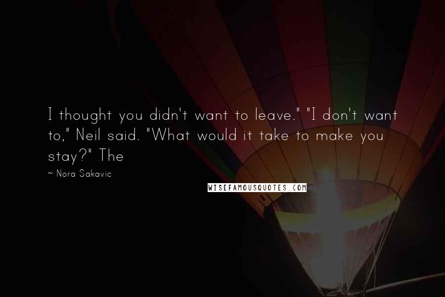 Nora Sakavic Quotes: I thought you didn't want to leave." "I don't want to," Neil said. "What would it take to make you stay?" The