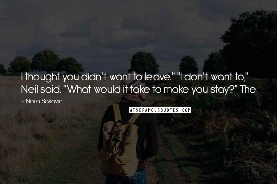 Nora Sakavic Quotes: I thought you didn't want to leave." "I don't want to," Neil said. "What would it take to make you stay?" The