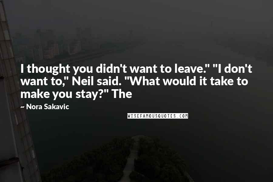 Nora Sakavic Quotes: I thought you didn't want to leave." "I don't want to," Neil said. "What would it take to make you stay?" The