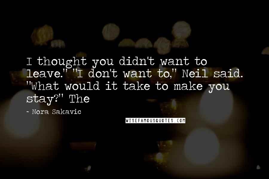 Nora Sakavic Quotes: I thought you didn't want to leave." "I don't want to," Neil said. "What would it take to make you stay?" The