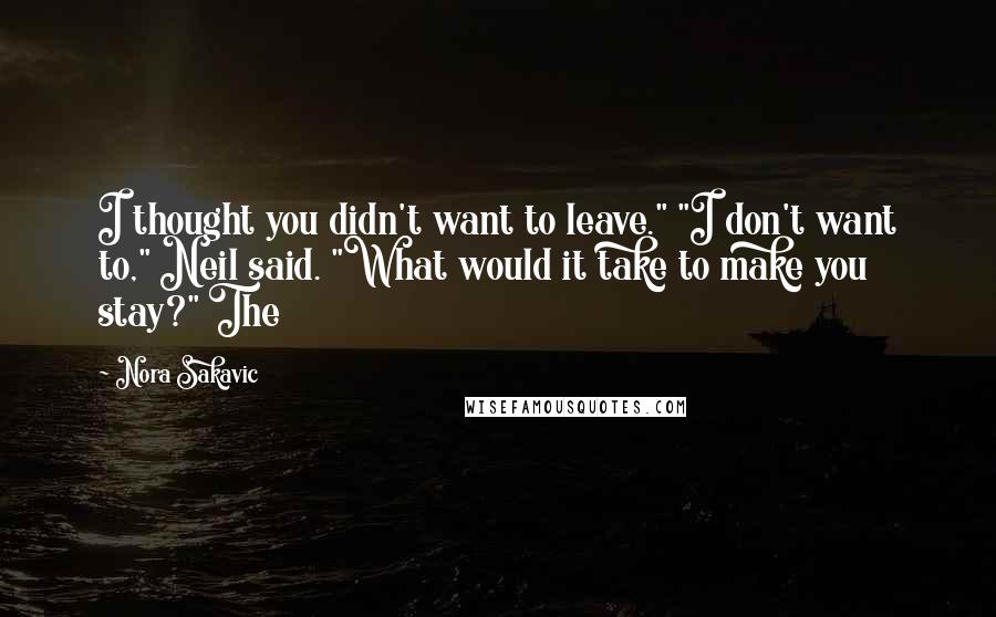 Nora Sakavic Quotes: I thought you didn't want to leave." "I don't want to," Neil said. "What would it take to make you stay?" The