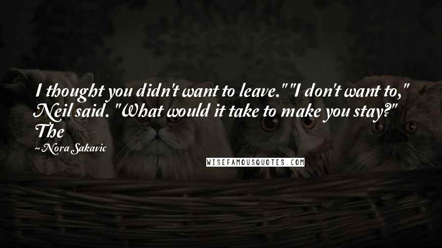 Nora Sakavic Quotes: I thought you didn't want to leave." "I don't want to," Neil said. "What would it take to make you stay?" The