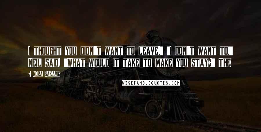 Nora Sakavic Quotes: I thought you didn't want to leave." "I don't want to," Neil said. "What would it take to make you stay?" The