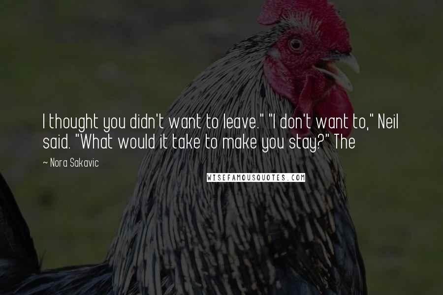 Nora Sakavic Quotes: I thought you didn't want to leave." "I don't want to," Neil said. "What would it take to make you stay?" The