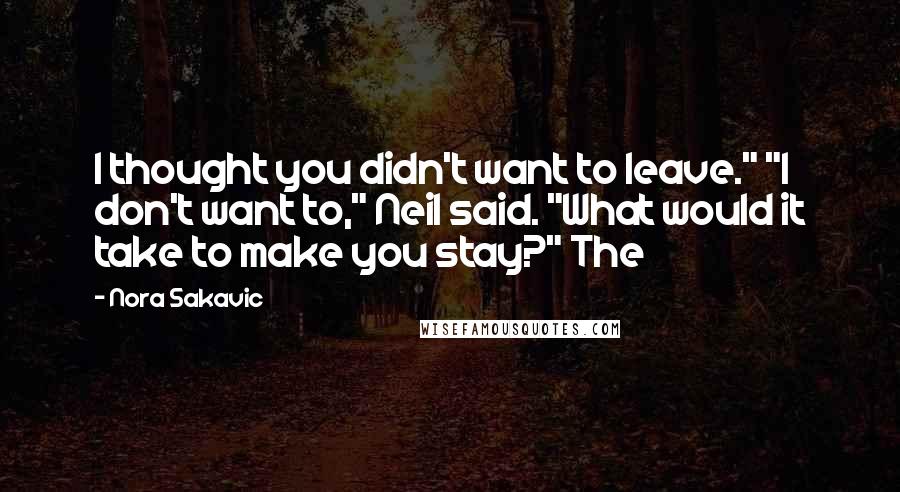 Nora Sakavic Quotes: I thought you didn't want to leave." "I don't want to," Neil said. "What would it take to make you stay?" The