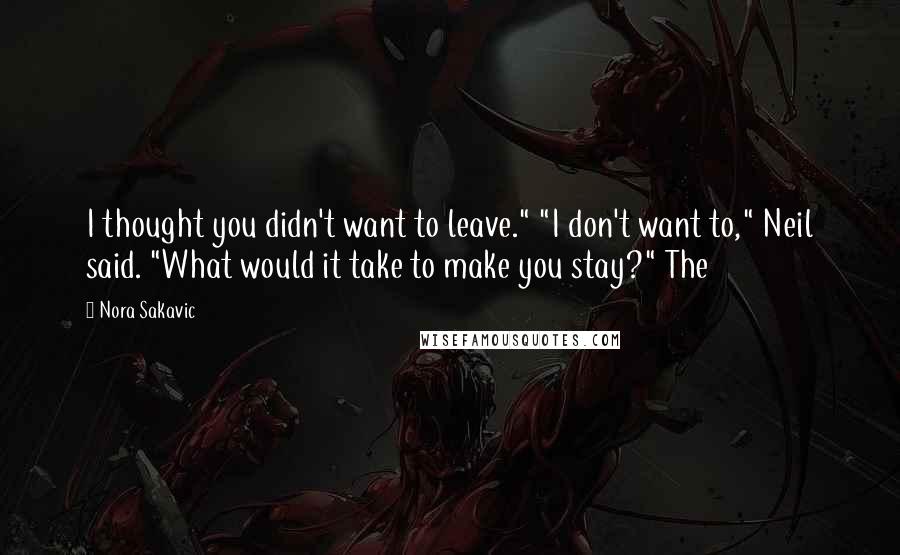 Nora Sakavic Quotes: I thought you didn't want to leave." "I don't want to," Neil said. "What would it take to make you stay?" The