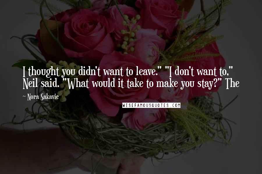 Nora Sakavic Quotes: I thought you didn't want to leave." "I don't want to," Neil said. "What would it take to make you stay?" The