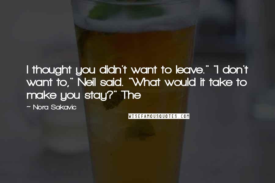 Nora Sakavic Quotes: I thought you didn't want to leave." "I don't want to," Neil said. "What would it take to make you stay?" The