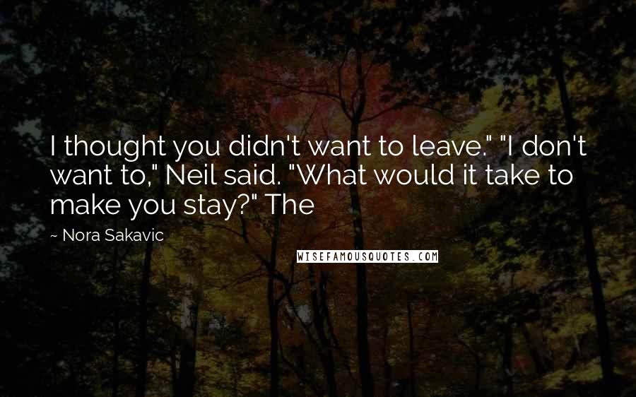 Nora Sakavic Quotes: I thought you didn't want to leave." "I don't want to," Neil said. "What would it take to make you stay?" The