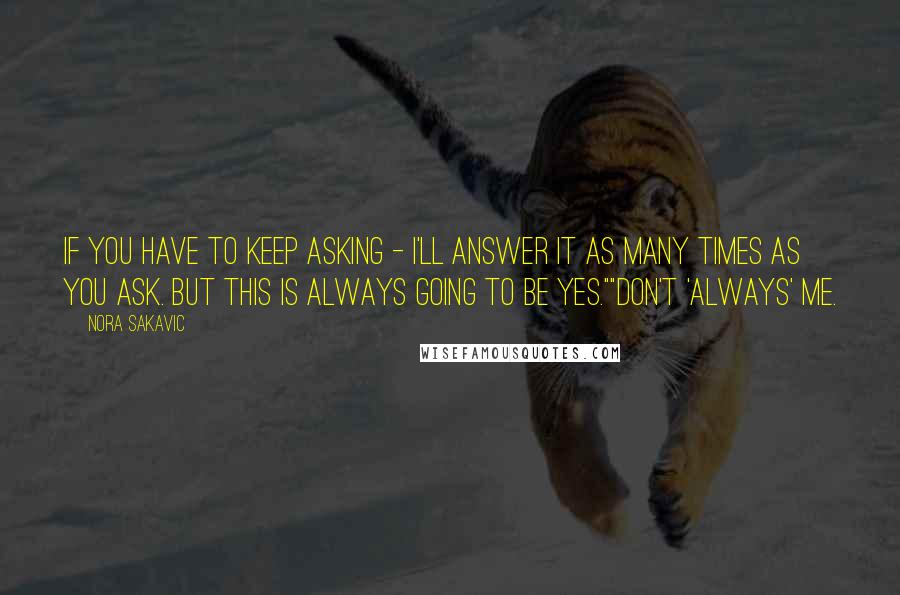 Nora Sakavic Quotes: If you have to keep asking - I'll answer it as many times as you ask. But this is always going to be yes.""Don't 'always' me.