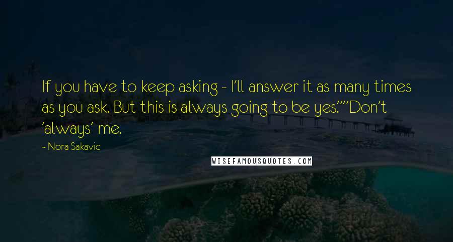 Nora Sakavic Quotes: If you have to keep asking - I'll answer it as many times as you ask. But this is always going to be yes.""Don't 'always' me.