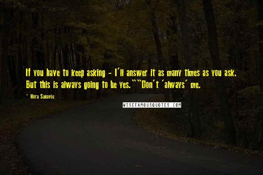 Nora Sakavic Quotes: If you have to keep asking - I'll answer it as many times as you ask. But this is always going to be yes.""Don't 'always' me.