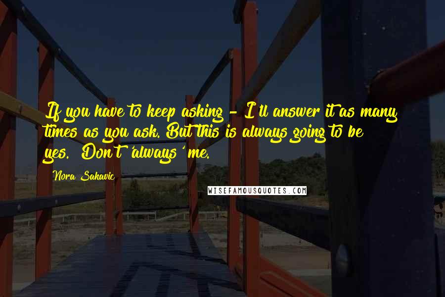 Nora Sakavic Quotes: If you have to keep asking - I'll answer it as many times as you ask. But this is always going to be yes.""Don't 'always' me.