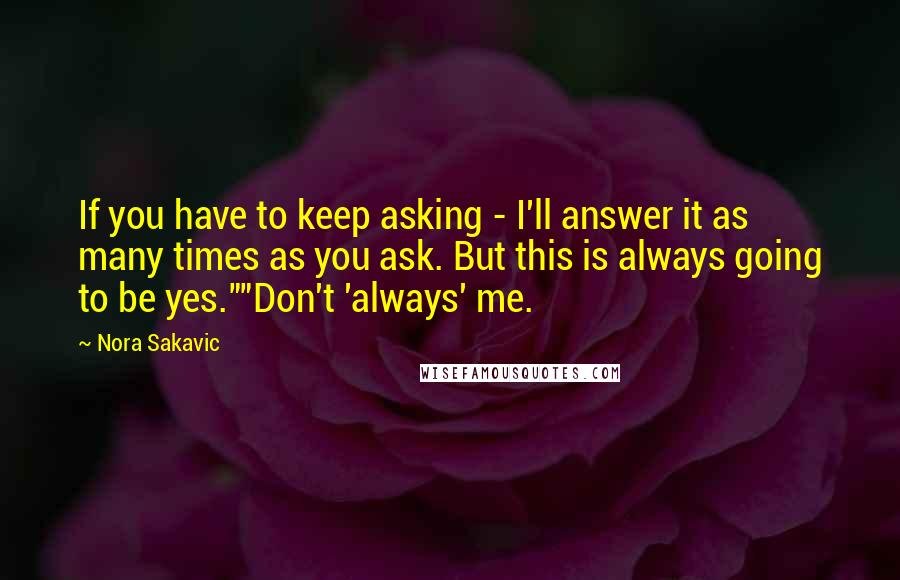 Nora Sakavic Quotes: If you have to keep asking - I'll answer it as many times as you ask. But this is always going to be yes.""Don't 'always' me.